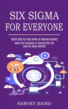 Paperback Six Sigma for Everyone: Quick Step-by-step Guide to Improve Quality (Boost Your Business or Startup With the Lean Six Sigma Method) Book