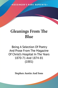 Gleanings From The Blue: Being A Selection Of Poetry And Prose From The Magazine Of Christ's Hospital In The Years 1870-71 And 1874-81