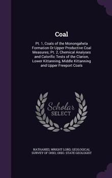 Coal: Pt. 1, Coals of the Monongahela Formation Or Upper Productive Coal Measures; Pt. 2, Chemical Analyses and Calorific Tests of the Clarion, Lower ... Middle Kittanning and Upper Freeport Coals