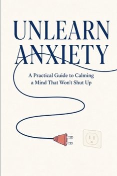 Paperback Unlearn Anxiety: A Practical Guide to Calming a Mind That Won't Shut Up Book