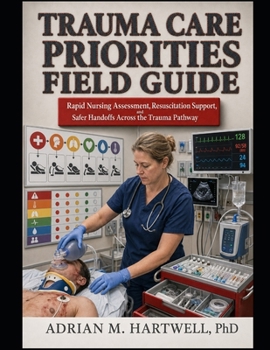 Trauma Care Priorities Field Guide: Rapid Nursing Assessment, Resuscitation Support, and Safer Handoffs Across the Trauma Pathway