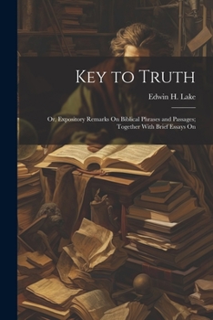 Key to Truth: Or, Expository Remarks On Biblical Phrases and Passages; Together With Brief Essays On