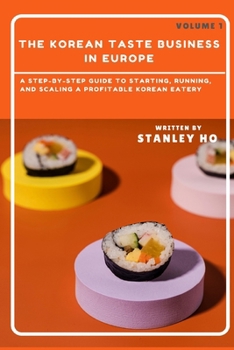 The Korean Taste Business in Europe : volume1: A Step-by-Step Guide to Starting, Running, and Scaling a Profitable Korean Eatery