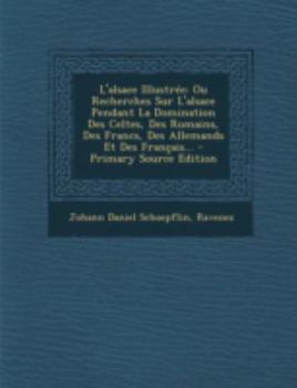 Paperback L'alsace Illustrée: Ou Recherches Sur L'alsace Pendant La Domination Des Celtes, Des Romains, Des Francs, Des Allemands Et Des Français... [French] Book