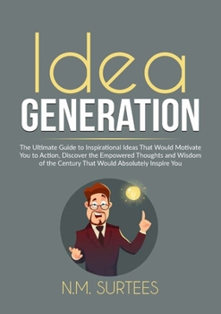 Idea Generation: The Ultimate Guide to Inspirational Ideas That Would Motivate You to Action, Discover the Empowered Thoughts and Wisdom of the Century That Would Absolutely Inspire You