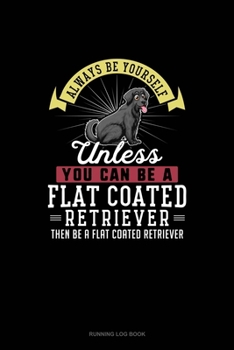 Paperback Always Be Yourself Unless You Can Be A Flat Coated Retriever Then Be A Flat Coated Retriever: Running Log Book