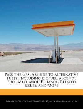 Pass the Gas : A Guide to Alternative Fuels, Including Biofuel, Alcohol Fuel, Methanol, Ethanol, Related Issues, and More