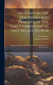Hardcover An Essay on the Doctrines and Practice of the Early Christians, as They Relate to War: Addressed to Those, Who Profess to Have a Regard for the Christ Book