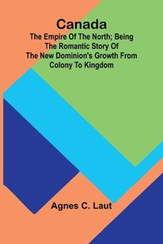 Paperback Canada: the Empire of the North; Being the Romantic Story of the New Dominion's Growth from Colony to Kingdom Book