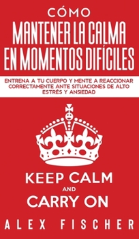 Hardcover C?mo Mantener la Calma en Momentos Dif?ciles: Entrena a tu Cuerpo y Mente a Reaccionar Correctamente ante Situaciones de Alto Estr?s y Ansiedad [Spanish] Book