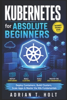 Kubernetes for Absolute Beginners: Deploy Containers, Build Clusters, Scale Apps & Master the K8s Fundamentals