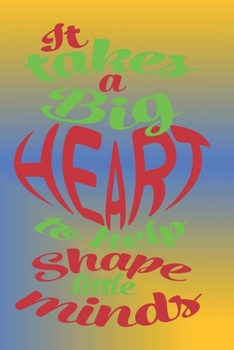 It Takes A Big Heart To Help Shape Little Minds: The Perfect Place To Write In To Keep Track of Everything With A It Takes A Big Heart To Help Shape Little Minds Quote on the Front and Back Cover
