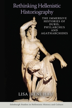 Rethinking Hellenistic Historiography: The Immersive Histories of Duris, Phylarchus and Agatharchides (Edinburgh Studies in Hellenistic History and Culture)