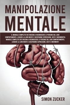 Manipolazione Mentale: Il Manuale Completo Che Insegna A Riconoscere Le Persone Dal Loro Comportamento, Leggere La Loro Mente E Decifrarne Espressioni, Gesti E Movimenti