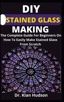 Paperback DIY Stained Glass Making: The Complete Guide For Beginners On How To Easily Make Stained Glass From Scratch Book
