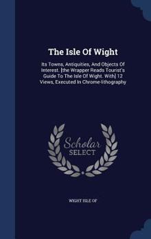 Hardcover The Isle Of Wight: Its Towns, Antiquities, And Objects Of Interest. [the Wrapper Reads Tourist's Guide To The Isle Of Wight. With] 12 Vie Book