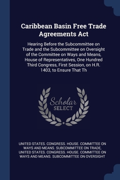 Caribbean Basin Free Trade Agreements Act: hearing before the Subcommittee on Trade and the Subcommittee on Oversight of the Committee on Ways and ... session, on H.R. 1403, to ensure that th