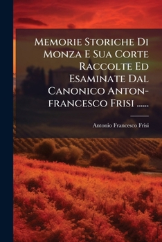 Memorie Storiche Di Monza E Sua Corte Raccolte Ed Esaminate Dal Canonico Anton-francesco Frisi ...... (Italian Edition)