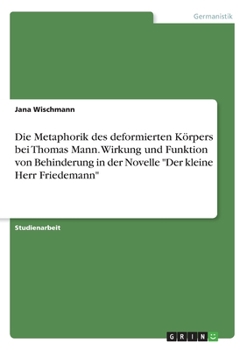 Die Metaphorik des deformierten Körpers bei Thomas Mann. Wirkung und Funktion von Behinderung in der Novelle "Der kleine Herr Friedemann" (German Edition)