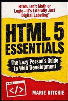 HTML 5 Essentials: The lazy person’s guide to web development: HTML isn't math or logic—it’s literally just digital labeling (Coding Essentials)