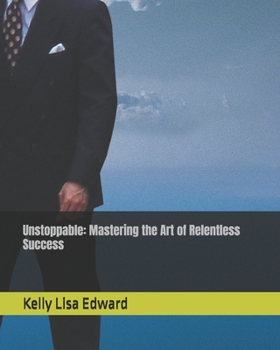 Unstoppable: Mastering the Art of Relentless Success