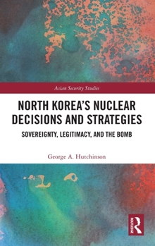 North Korea’s Nuclear Decisions and Strategies: Sovereignty, Legitimacy, and the Bomb (Asian Security Studies)