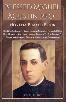 Paperback Blessed Miguel Agustin Pro Novena Prayer Book: His Life And Martyrdom, Legacy, Chaplet, Powerful Nine Day Novenas And Intercessory Prayers To The Patr Book