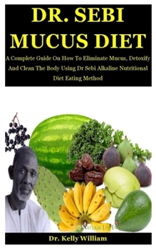 Paperback Dr. Sebi Mucus Diet: A Complete Guide On How To Eliminate Mucus, Detoxify And Clean The Body Using Dr Sebi Alkaline Nutritional Diet Eating Method Book