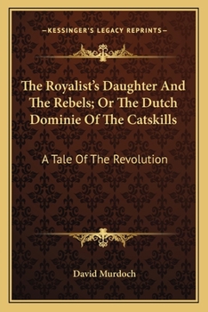 Paperback The Royalist's Daughter And The Rebels; Or The Dutch Dominie Of The Catskills: A Tale Of The Revolution Book