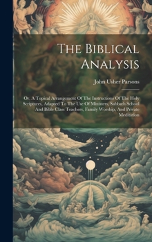 The Biblical Analysis: Or, A Topical Arrangement Of The Instructions Of The Holy Scriptures, Adapted To The Use Of Ministers, Sabbath School And Bible ... Family Worship, And Private Meditation