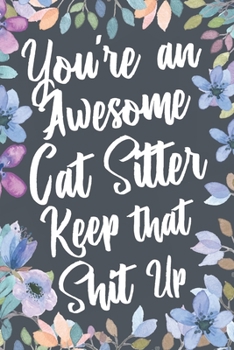 Paperback You're An Awesome Cat Sitter Keep That Shit Up: Funny Joke Appreciation & Encouragement Gift Idea for Cat Sitters. Thank You Gag Notebook Journal & Sk Book