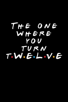 Paperback The One Where You Turn Twelve (12): Friends TV Show Inspired Birthday Gift for 12 Year Old Boy or Girl - Blank Ruled Notebook Journal for 12th Birthda Book