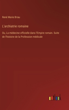 L'archiatrie romaine: Ou, La médecine officielle dans l'Empire romain. Suite de l'histoire de la Profession médicale