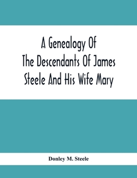 A Genealogy Of The Descendants Of James Steele And His Wife Mary; Late Of Clinton District, Monogalia County, Virginia (Now West Virginia); For The ... Of The Family And For Handy Reference