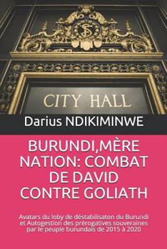 BURUNDI,MÈRE NATION: COMBAT DE DAVID CONTRE GOLIATH: Avatars du loby de déstabilisaton du Burundi et Autogestion des prérogatives souveraines par le peuple burundais de 2015 à 2020