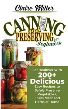 Paperback Canning and Preserving for Beginners: Eat Healthier With 200+ Delicious Easy Recipes to Safely Preserve Vegetables, Fruits Meat and Herbs at Home Book