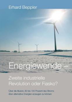 Energiewende - Zweite industrielle Revolution oder Fiasko?: Über die Illusion, 80 bis 100 Prozent des Stroms über alternative Energien gewinnen zu können