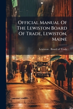 Official Manual of the Lewiston Board of Trade, Lewiston, Maine: Containing Portraits of Officers, Constitution, List of Members, History, Views, Etc