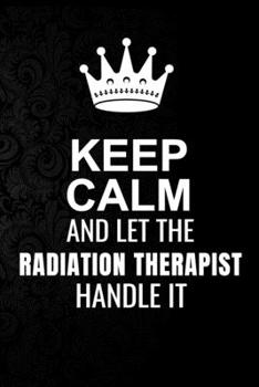 Paperback Keep Calm and Let the Radiation Therapist Handle It: 6*9 Inch 100 Pages Radiation Therapist Blanked Lined Journal / Notebooks as Gift for Your friend, Book