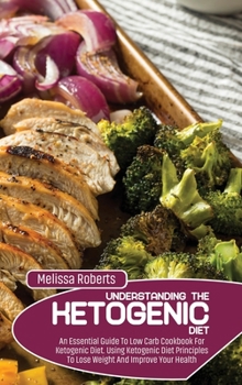 Hardcover Understanding The Ketogenic Diet: An Essential Guide To Low Carb Cookbook For Ketogenic Diet. Using Ketogenic Diet Principles To Lose Weight And Impro Book