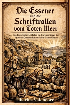 Die Essener und die Schriftrollen vom Toten Meer: Ein historischer Leitfaden zu den Ursprüngen der Qumran-Gemeinschaft und alten Manuskripten (German Edition)