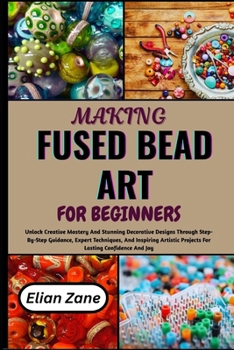 Paperback MAKING FUSED BEAD ART FOR BEGINNERS: Unlock Creative Mastery And Stunning Decorative Designs Through Step-By-Step Guidance, Expert Techniques, And ... Projects For Lasting Confidence And Joy Book