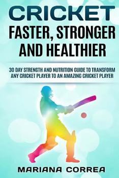 Cricket Faster, Stronger and Healthier: 30 Day Strength and Nutrition Guide to Transform Any Cricket Player to an Amazing Cricket Player