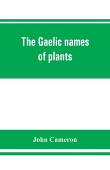 Gaelic Names of Plants (Scottish and Irish) Collected and Arranged in Scientific Order, With Notes on Their Etymology, Their Uses, Plant ... Gaelic, English and Scientific Indices