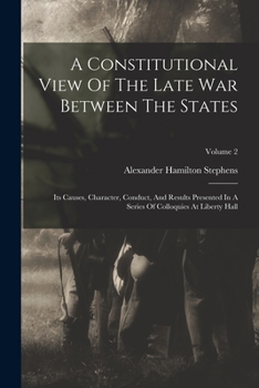 Paperback A Constitutional View Of The Late War Between The States: Its Causes, Character, Conduct, And Results Presented In A Series Of Colloquies At Liberty H Book