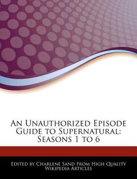 An Unauthorized Episode Guide to Supernatural : Seasons 1 To 6