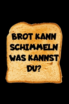 Brot Kann Schimmeln Was Kannst Du?: A5 (Handtaschenformat) Liniertes Notizbuch oder Brot Journal - Tagebuch Geschenkidee oder Witziges ... für Männer und Frauen (German Edition)