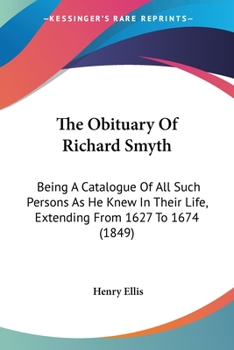 The Obituary Of Richard Smyth: Being A Catalogue Of All Such Persons As He Knew In Their Life, 1627 To 1674