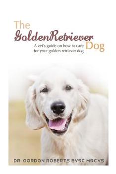 Paperback The Golden Retriever: A vet's guide on how to care for your Golden Retriever dog Book