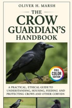 The Crow Guardian’s Handbook: A Practical, Ethical Guide to Understanding, Housing, Feeding, Training and Protecting Crows and Other Corvids